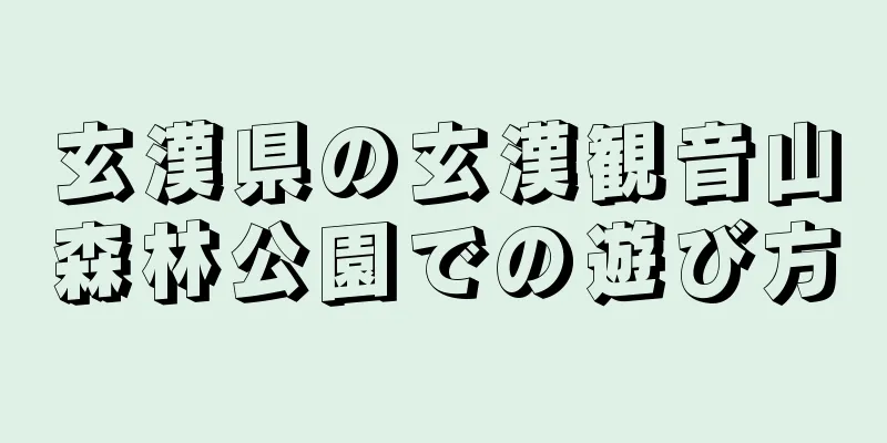 玄漢県の玄漢観音山森林公園での遊び方