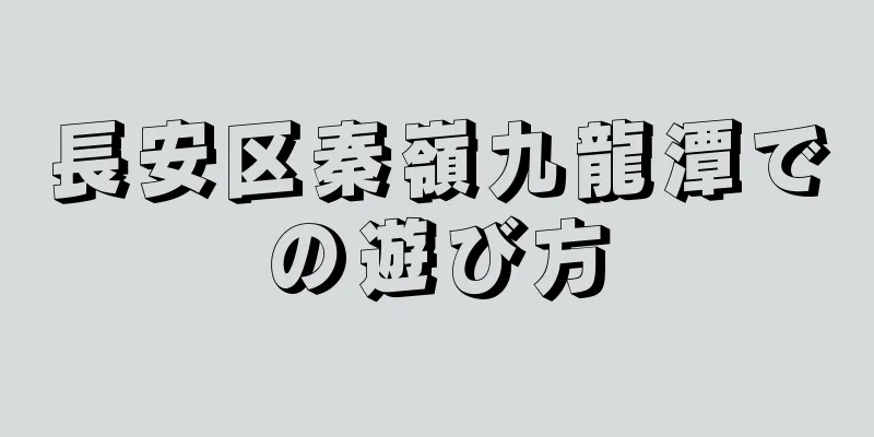 長安区秦嶺九龍潭での遊び方