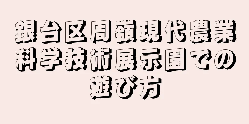 銀台区周嶺現代農業科学技術展示園での遊び方