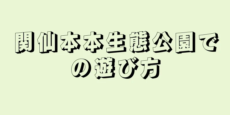 関仙本本生態公園での遊び方