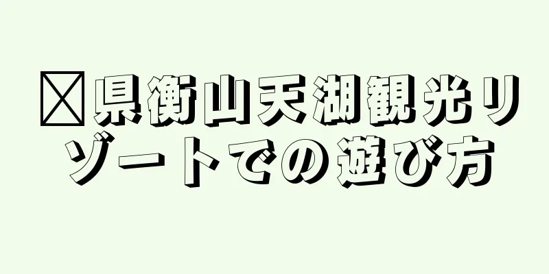莒県衡山天湖観光リゾートでの遊び方