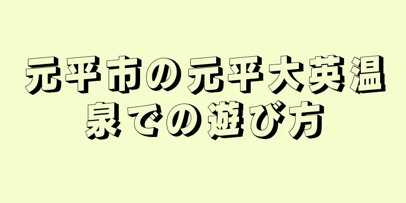 元平市の元平大英温泉での遊び方
