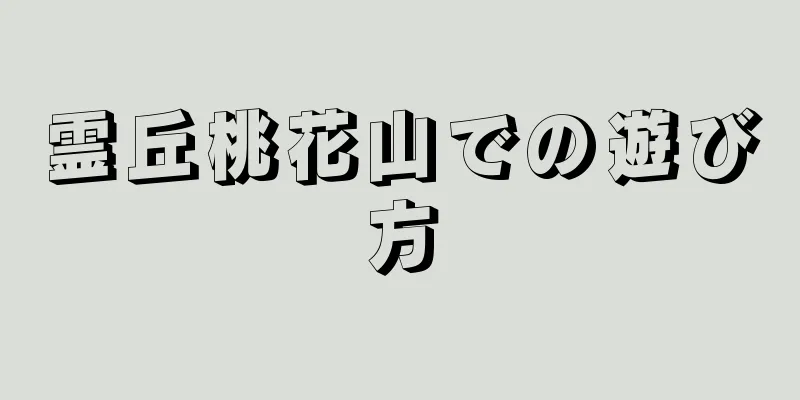 霊丘桃花山での遊び方