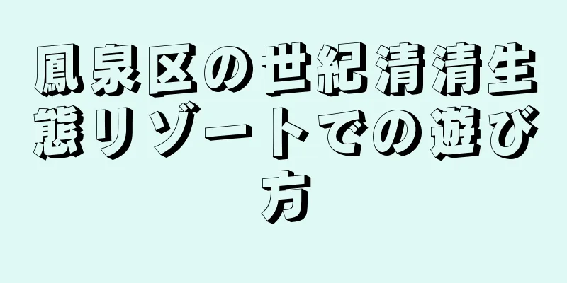 鳳泉区の世紀清清生態リゾートでの遊び方