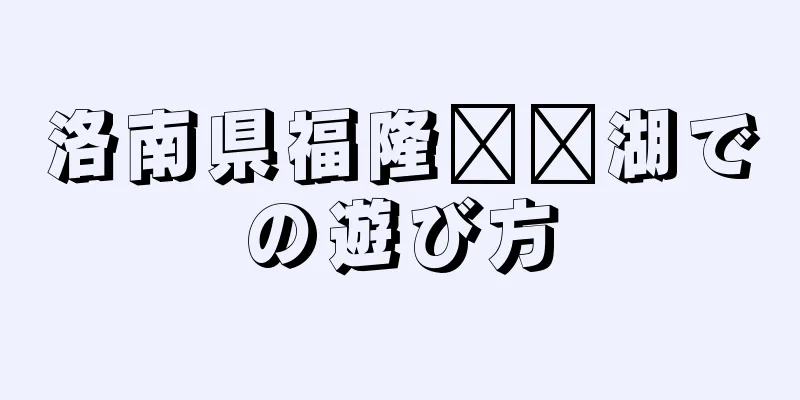 洛南県福隆​​湖での遊び方