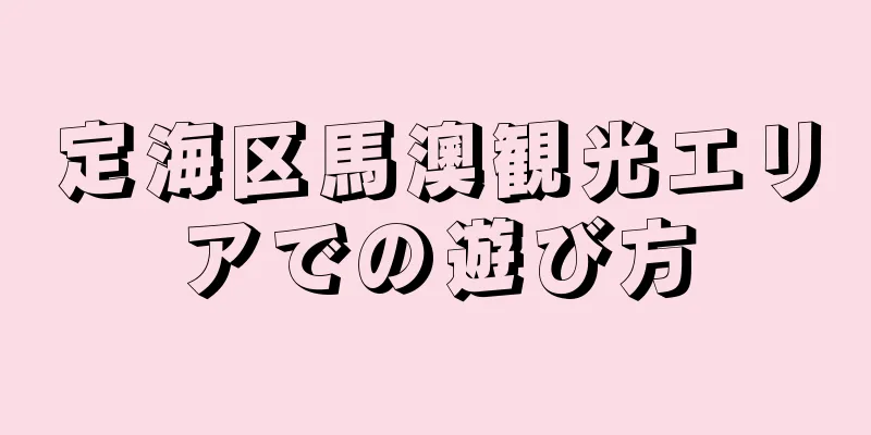 定海区馬澳観光エリアでの遊び方