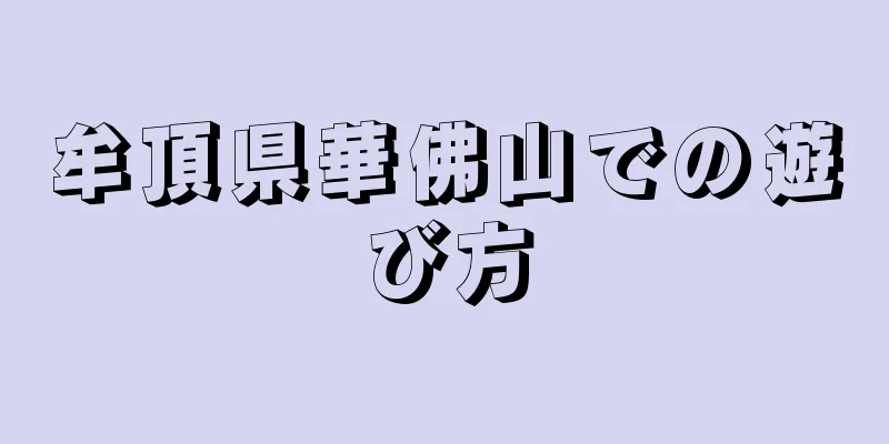 牟頂県華佛山での遊び方
