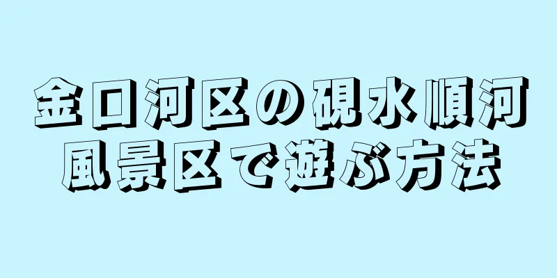 金口河区の硯水順河風景区で遊ぶ方法