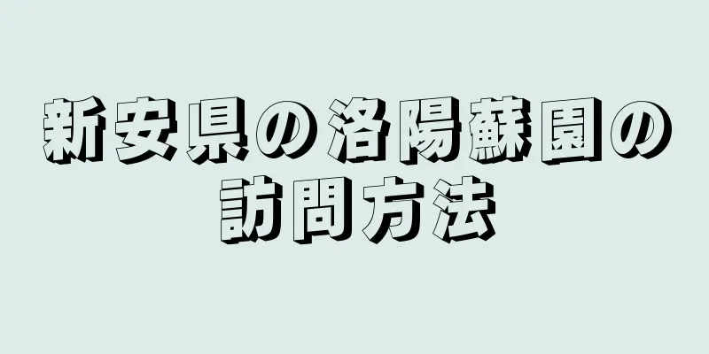 新安県の洛陽蘇園の訪問方法