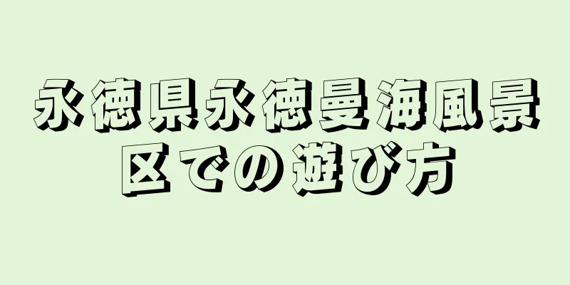 永徳県永徳曼海風景区での遊び方