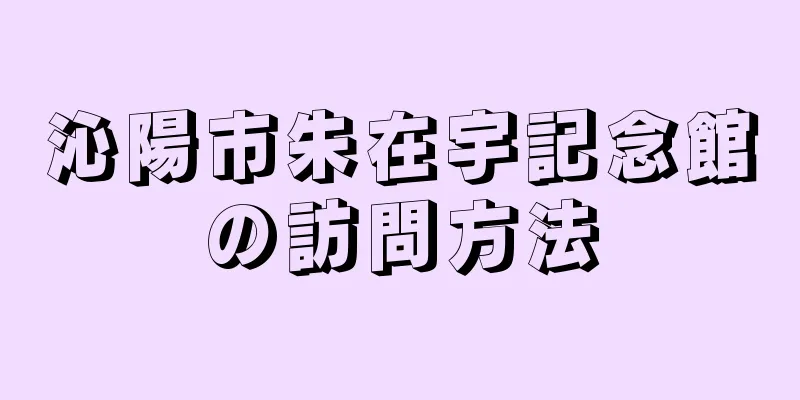 沁陽市朱在宇記念館の訪問方法