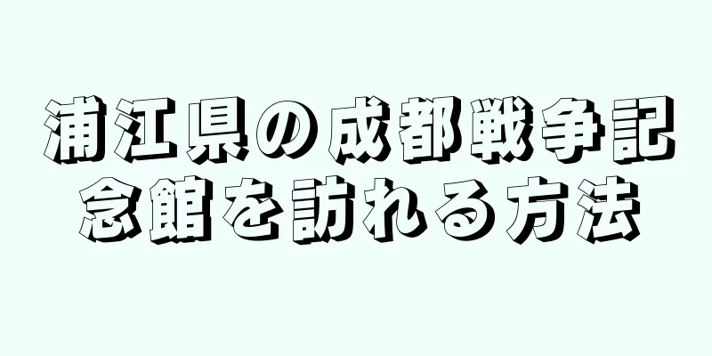 浦江県の成都戦争記念館を訪れる方法