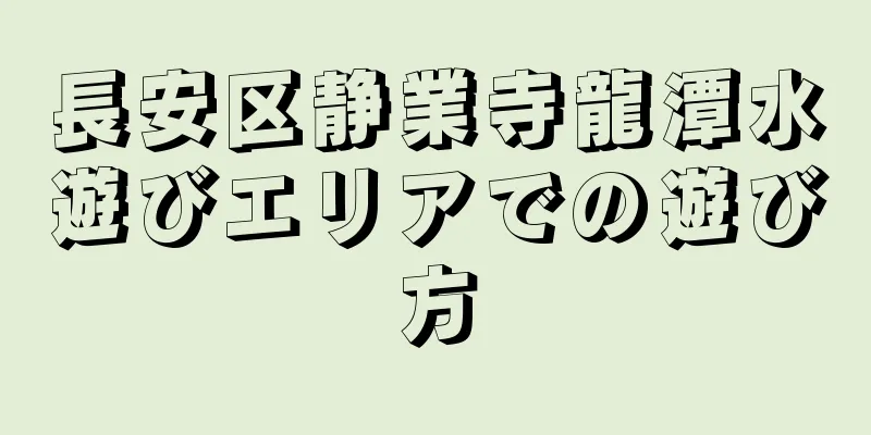 長安区静業寺龍潭水遊びエリアでの遊び方