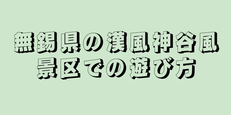 無錫県の漢風神谷風景区での遊び方
