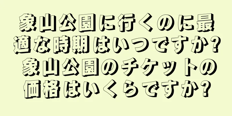 象山公園に行くのに最適な時期はいつですか? 象山公園のチケットの価格はいくらですか?