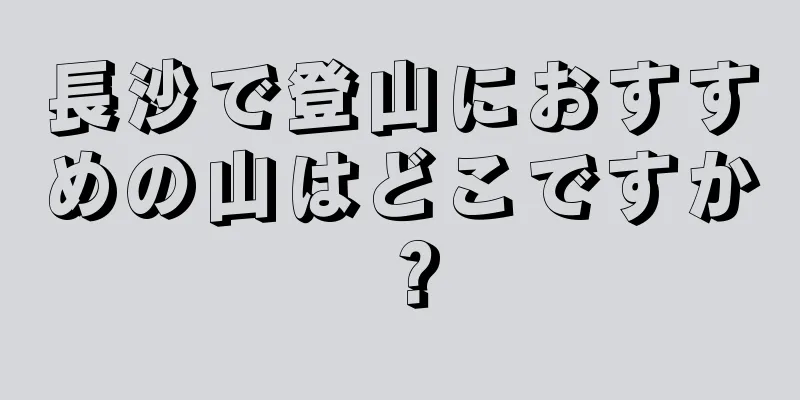 長沙で登山におすすめの山はどこですか？