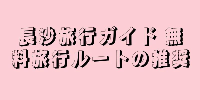 長沙旅行ガイド 無料旅行ルートの推奨