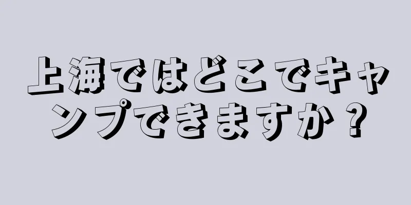 上海ではどこでキャンプできますか？