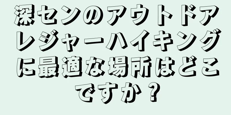 深センのアウトドアレジャーハイキングに最適な場所はどこですか？