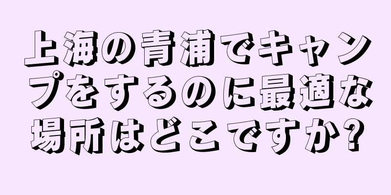 上海の青浦でキャンプをするのに最適な場所はどこですか?