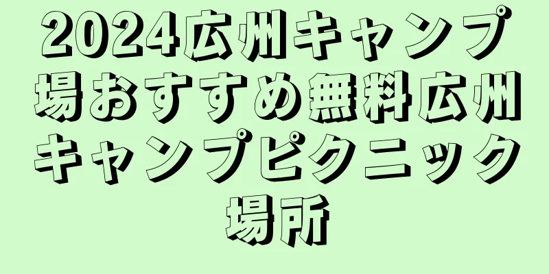 2024広州キャンプ場おすすめ無料広州キャンプピクニック場所