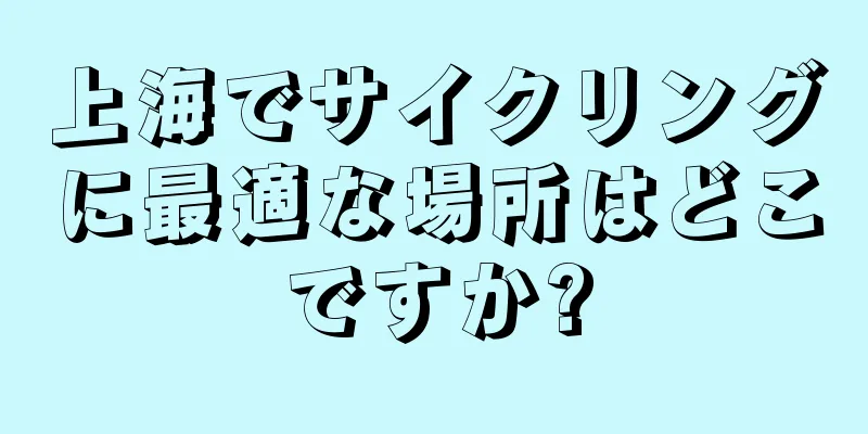 上海でサイクリングに最適な場所はどこですか?