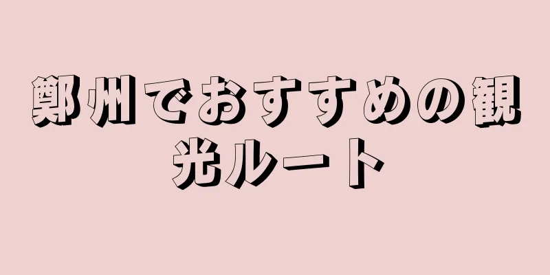 鄭州でおすすめの観光ルート