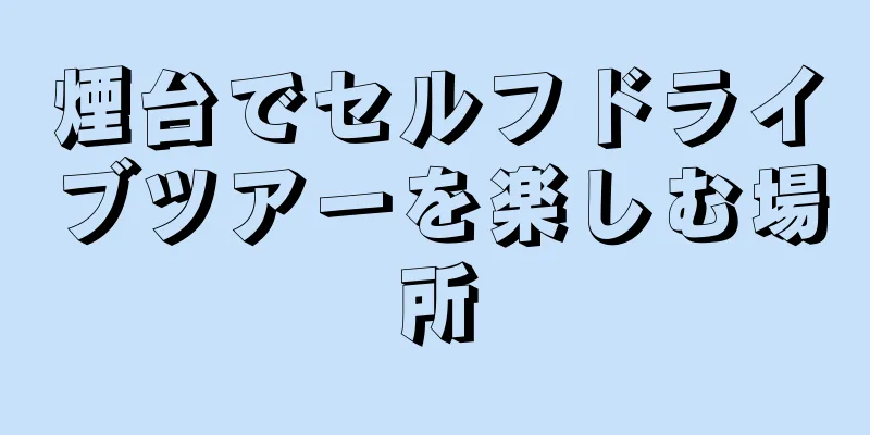 煙台でセルフドライブツアーを楽しむ場所