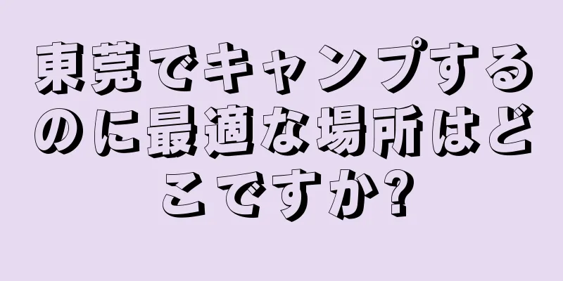 東莞でキャンプするのに最適な場所はどこですか?