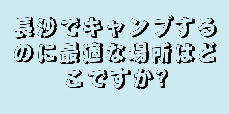 長沙でキャンプするのに最適な場所はどこですか?