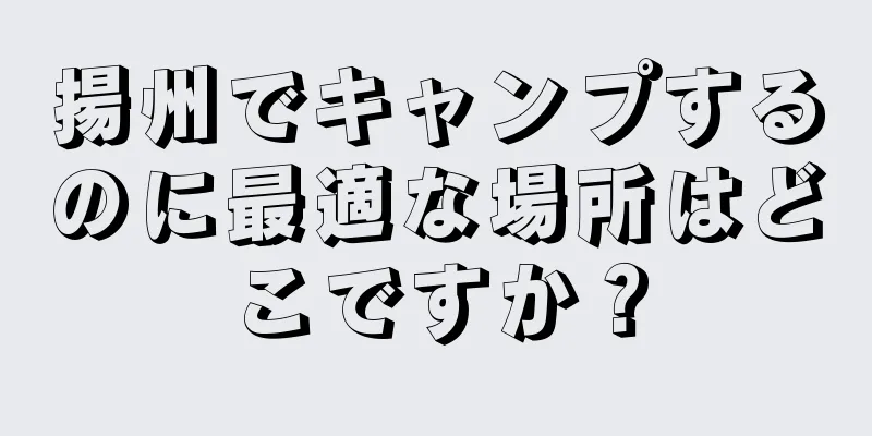揚州でキャンプするのに最適な場所はどこですか？