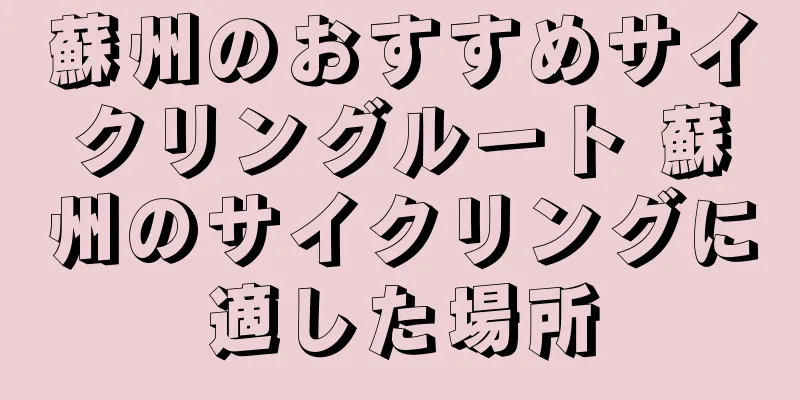 蘇州のおすすめサイクリングルート 蘇州のサイクリングに適した場所