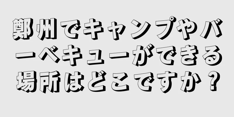 鄭州でキャンプやバーベキューができる場所はどこですか？
