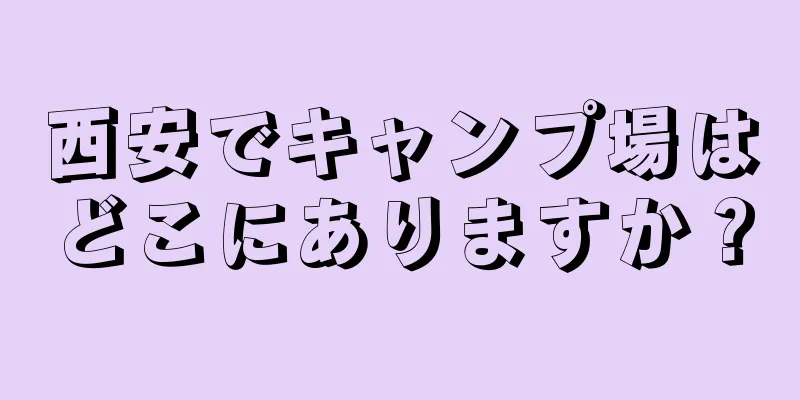 西安でキャンプ場はどこにありますか？