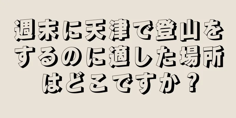 週末に天津で登山をするのに適した場所はどこですか？