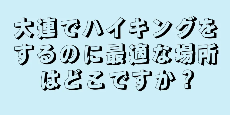 大連でハイキングをするのに最適な場所はどこですか？