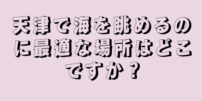 天津で海を眺めるのに最適な場所はどこですか？