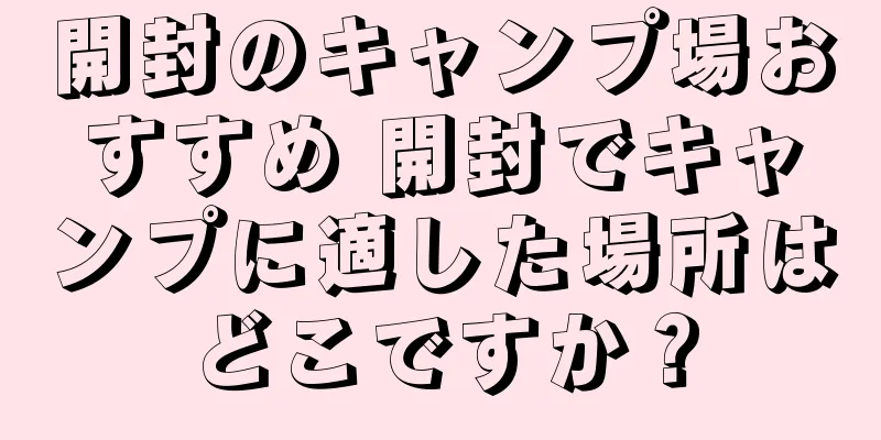 開封のキャンプ場おすすめ 開封でキャンプに適した場所はどこですか？