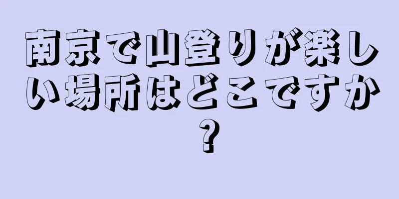 南京で山登りが楽しい場所はどこですか？