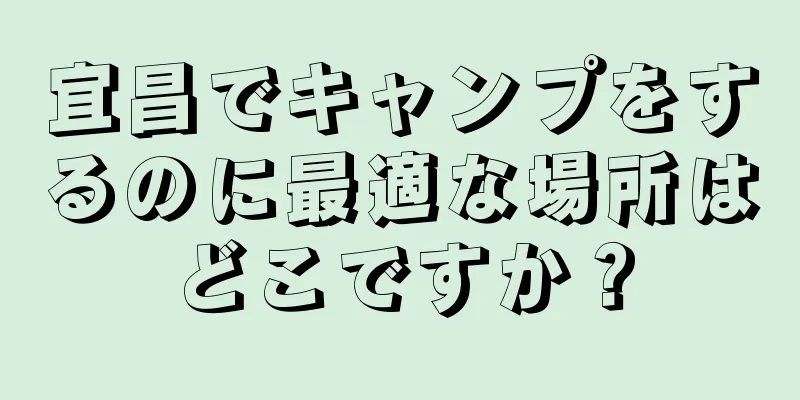宜昌でキャンプをするのに最適な場所はどこですか？