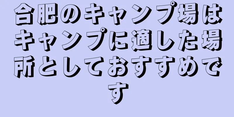合肥のキャンプ場はキャンプに適した場所としておすすめです