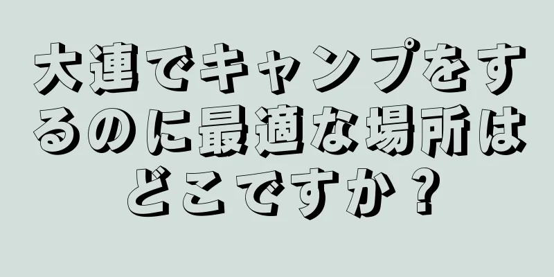 大連でキャンプをするのに最適な場所はどこですか？
