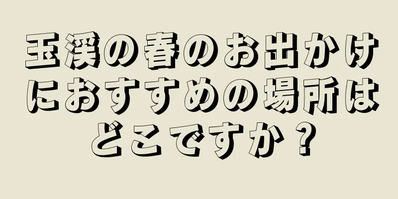 玉渓の春のお出かけにおすすめの場所はどこですか？
