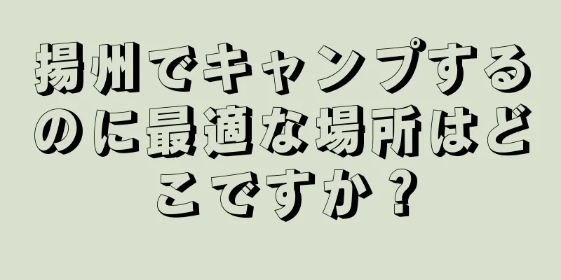 揚州でキャンプするのに最適な場所はどこですか？