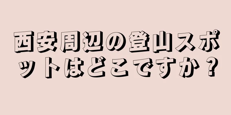 西安周辺の登山スポットはどこですか？