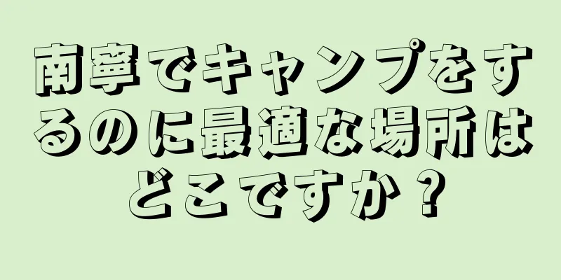 南寧でキャンプをするのに最適な場所はどこですか？