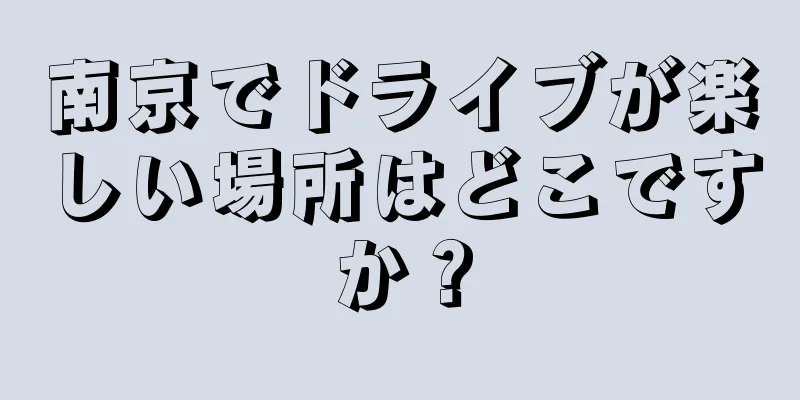 南京でドライブが楽しい場所はどこですか？
