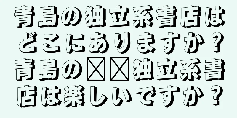 青島の独立系書店はどこにありますか？青島の​​独立系書店は楽しいですか？