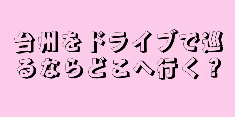 台州をドライブで巡るならどこへ行く？