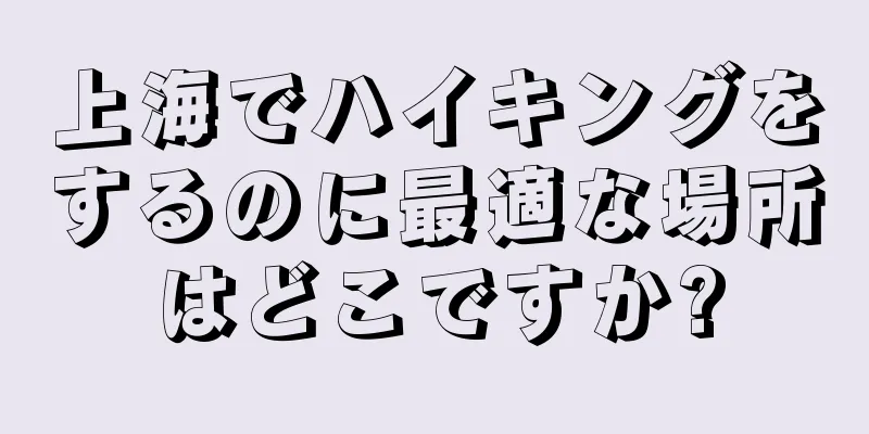 上海でハイキングをするのに最適な場所はどこですか?